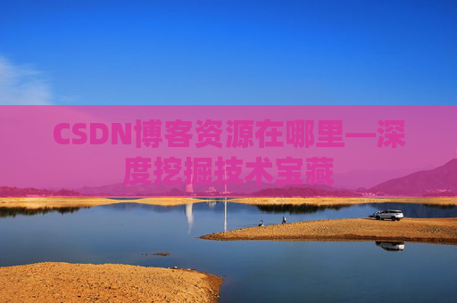 CSDN博客资源在哪里—深度挖掘技术宝藏