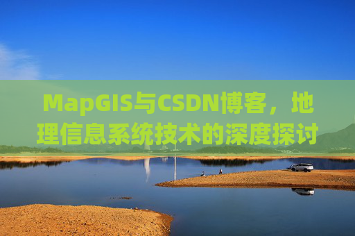 MapGIS与CSDN博客,地理信息系统技术的深度探讨